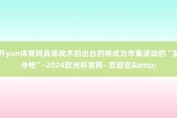 开yun体育网具体战术的出台的将成为市集波动的“发令枪”-2024欧洲杯官网- 欢迎您&