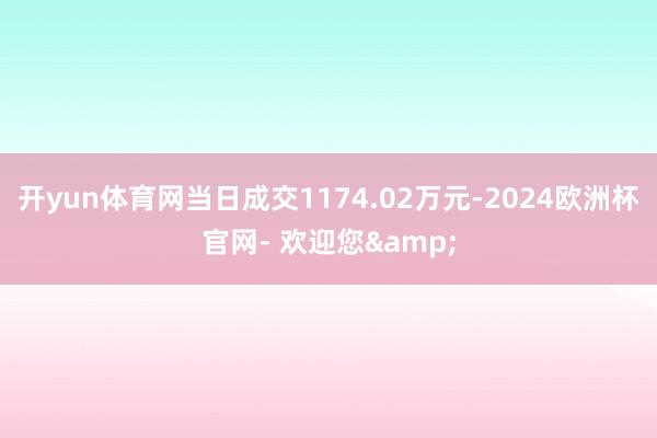 开yun体育网当日成交1174.02万元-2024欧洲杯官网- 欢迎您&