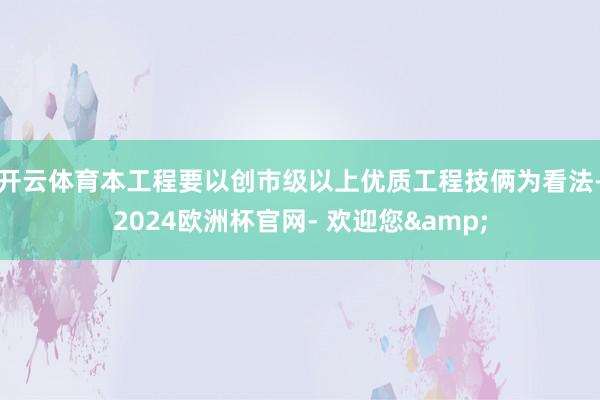 开云体育本工程要以创市级以上优质工程技俩为看法-2024欧洲杯官网- 欢迎您&