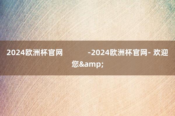 2024欧洲杯官网            -2024欧洲杯官网- 欢迎您&