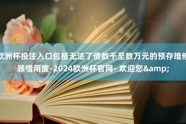欧洲杯投注入口包括无法了债数千至数万元的预存维修顾惜用度-2024欧洲杯官网- 欢迎您&