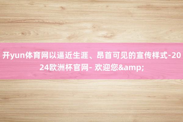 开yun体育网以逼近生涯、昂首可见的宣传样式-2024欧洲杯官网- 欢迎您&