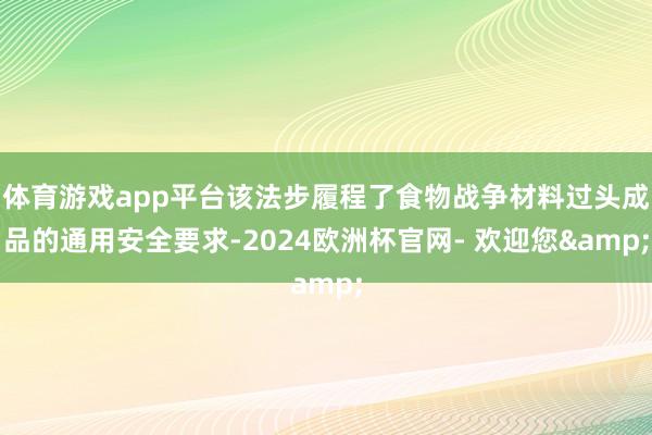 体育游戏app平台该法步履程了食物战争材料过头成品的通用安全要求-2024欧洲杯官网- 欢迎您&