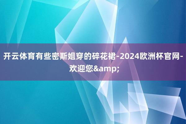 开云体育有些密斯姐穿的碎花裙-2024欧洲杯官网- 欢迎您&