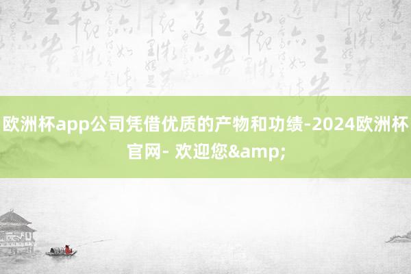 欧洲杯app公司凭借优质的产物和功绩-2024欧洲杯官网- 欢迎您&