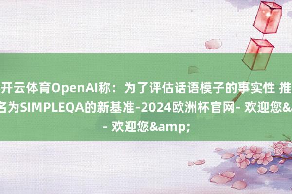 开云体育OpenAI称：为了评估话语模子的事实性 推出了名为SIMPLEQA的新基准-2024欧洲杯官网- 欢迎您&
