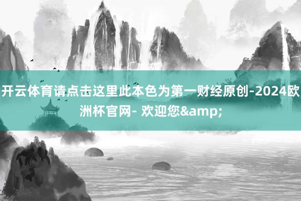 开云体育请点击这里此本色为第一财经原创-2024欧洲杯官网- 欢迎您&