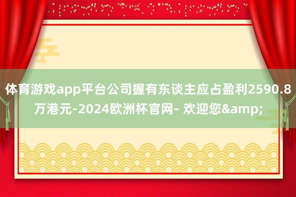 体育游戏app平台公司握有东谈主应占盈利2590.8万港元-2024欧洲杯官网- 欢迎您&
