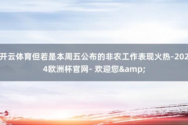 开云体育但若是本周五公布的非农工作表现火热-2024欧洲杯官网- 欢迎您&