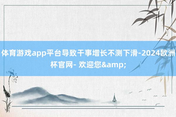 体育游戏app平台导致干事增长不测下滑-2024欧洲杯官网- 欢迎您&