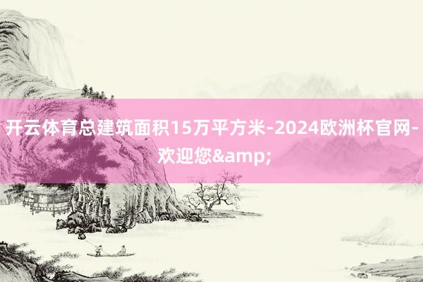 开云体育总建筑面积15万平方米-2024欧洲杯官网- 欢迎您&
