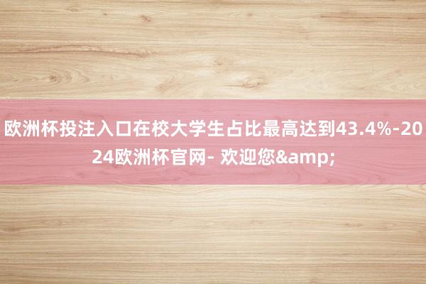欧洲杯投注入口在校大学生占比最高达到43.4%-2024欧洲杯官网- 欢迎您&