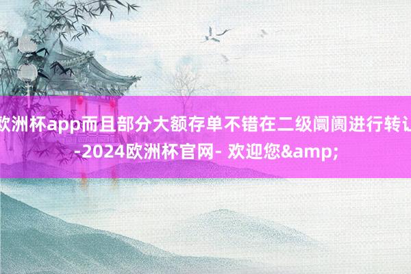 欧洲杯app而且部分大额存单不错在二级阛阓进行转让-2024欧洲杯官网- 欢迎您&
