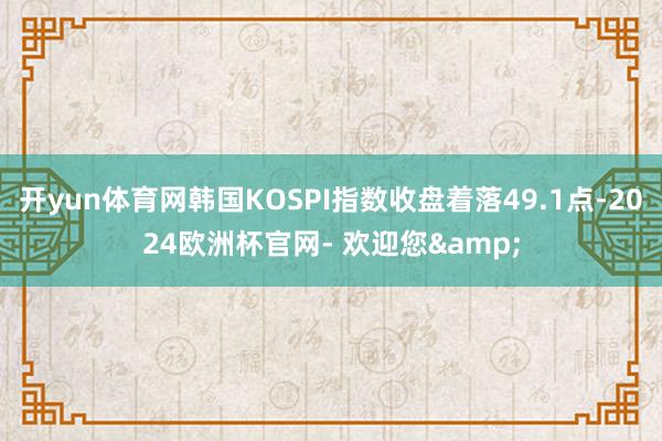开yun体育网韩国KOSPI指数收盘着落49.1点-2024欧洲杯官网- 欢迎您&
