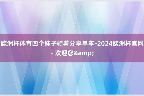 欧洲杯体育四个妹子骑着分享单车-2024欧洲杯官网- 欢迎您&