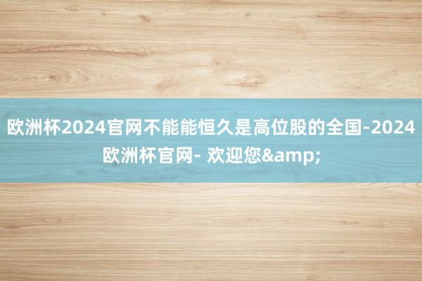 欧洲杯2024官网不能能恒久是高位股的全国-2024欧洲杯官网- 欢迎您&