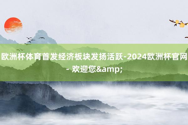 欧洲杯体育首发经济板块发扬活跃-2024欧洲杯官网- 欢迎您&