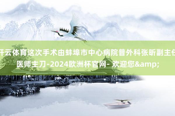 开云体育这次手术由蚌埠市中心病院普外科张昕副主任医师主刀-2024欧洲杯官网- 欢迎您&