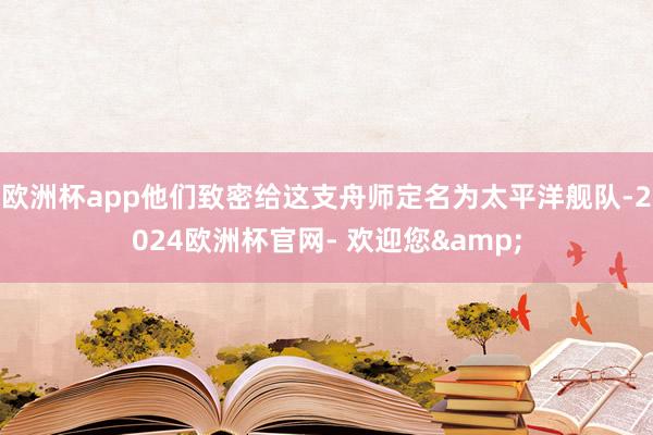 欧洲杯app他们致密给这支舟师定名为太平洋舰队-2024欧洲杯官网- 欢迎您&