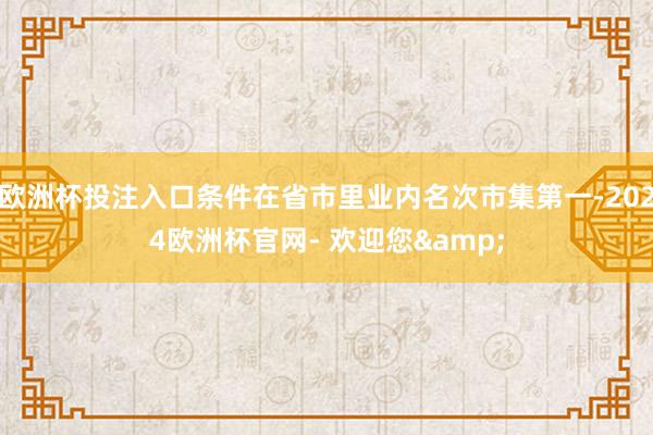 欧洲杯投注入口条件在省市里业内名次市集第一-2024欧洲杯官网- 欢迎您&