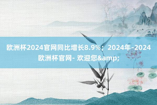 欧洲杯2024官网同比增长8.9%；2024年-2024欧洲杯官网- 欢迎您&
