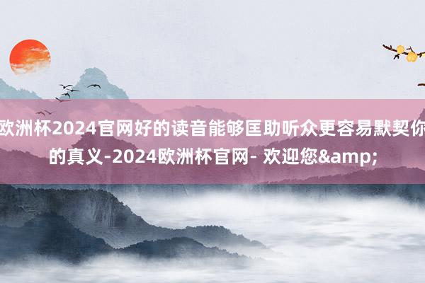 欧洲杯2024官网好的读音能够匡助听众更容易默契你的真义-2024欧洲杯官网- 欢迎您&