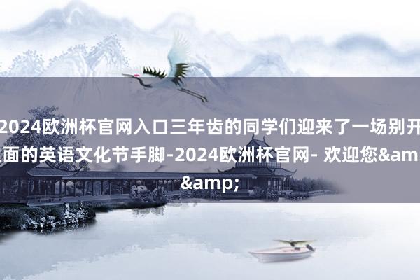 2024欧洲杯官网入口三年齿的同学们迎来了一场别开生面的英语文化节手脚-2024欧洲杯官网- 欢迎您&