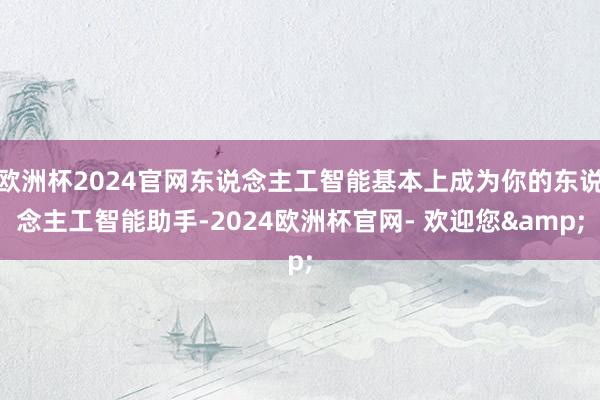 欧洲杯2024官网东说念主工智能基本上成为你的东说念主工智能助手-2024欧洲杯官网- 欢迎您&