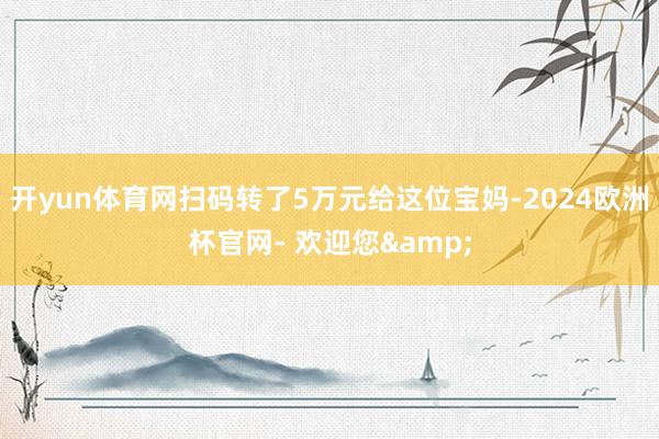 开yun体育网扫码转了5万元给这位宝妈-2024欧洲杯官网- 欢迎您&
