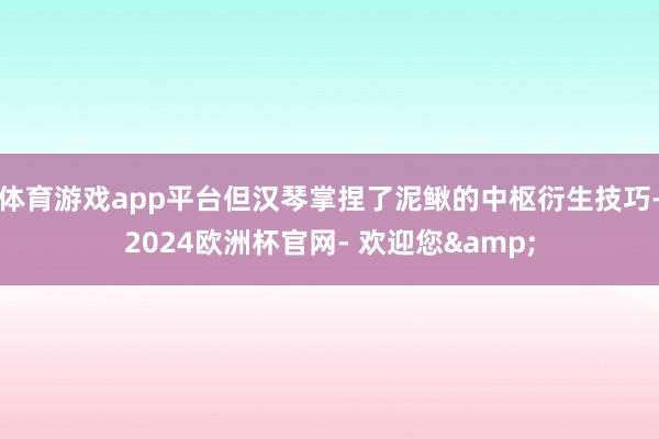 体育游戏app平台但汉琴掌捏了泥鳅的中枢衍生技巧-2024欧洲杯官网- 欢迎您&