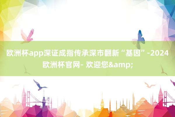 欧洲杯app　　深证成指传承深市翻新“基因”-2024欧洲杯官网- 欢迎您&