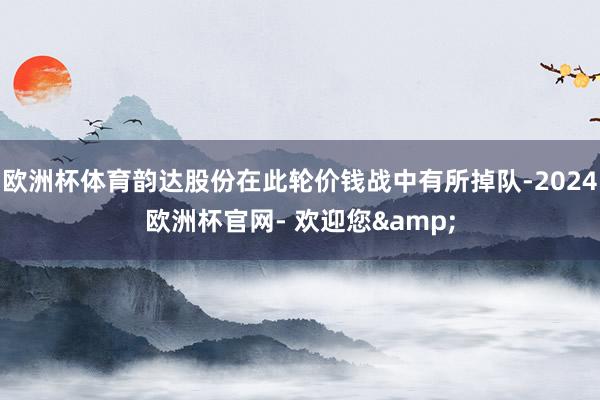 欧洲杯体育韵达股份在此轮价钱战中有所掉队-2024欧洲杯官网- 欢迎您&