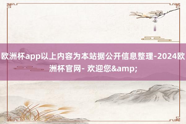 欧洲杯app以上内容为本站据公开信息整理-2024欧洲杯官网- 欢迎您&