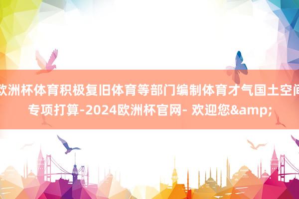 欧洲杯体育积极复旧体育等部门编制体育才气国土空间专项打算-2024欧洲杯官网- 欢迎您&