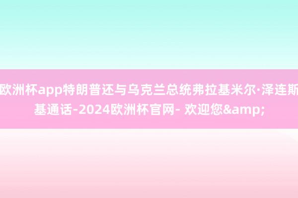 欧洲杯app特朗普还与乌克兰总统弗拉基米尔·泽连斯基通话-2024欧洲杯官网- 欢迎您&