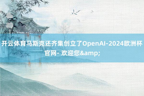 开云体育马斯克还齐集创立了OpenAI-2024欧洲杯官网- 欢迎您&