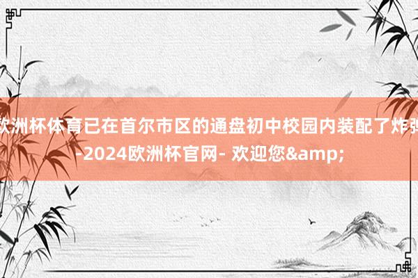 欧洲杯体育已在首尔市区的通盘初中校园内装配了炸弹-2024欧洲杯官网- 欢迎您&