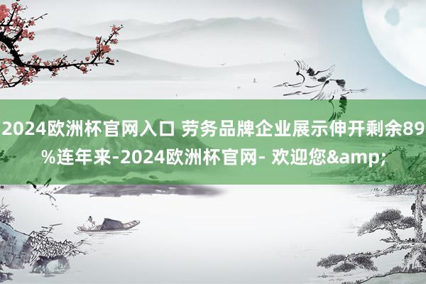 2024欧洲杯官网入口 劳务品牌企业展示伸开剩余89%连年来-2024欧洲杯官网- 欢迎您&