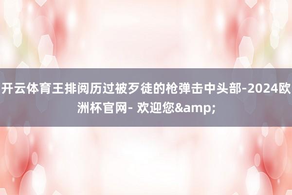 开云体育王排阅历过被歹徒的枪弹击中头部-2024欧洲杯官网- 欢迎您&