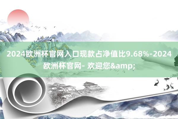 2024欧洲杯官网入口现款占净值比9.68%-2024欧洲杯官网- 欢迎您&