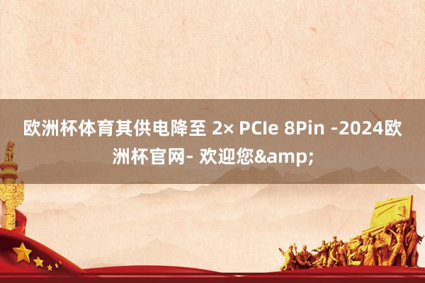 欧洲杯体育其供电降至 2× PCIe 8Pin -2024欧洲杯官网- 欢迎您&