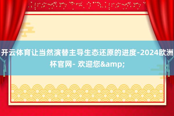 开云体育让当然演替主导生态还原的进度-2024欧洲杯官网- 欢迎您&
