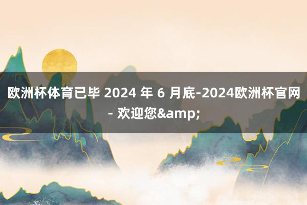欧洲杯体育已毕 2024 年 6 月底-2024欧洲杯官网- 欢迎您&