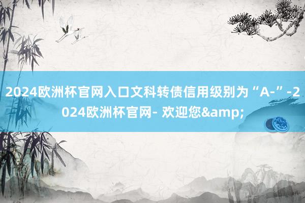 2024欧洲杯官网入口文科转债信用级别为“A-”-2024欧洲杯官网- 欢迎您&