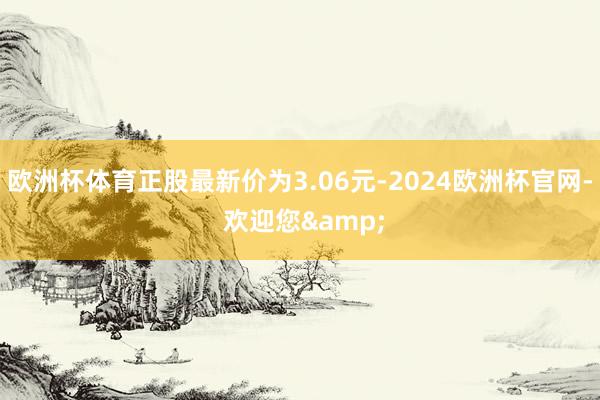 欧洲杯体育正股最新价为3.06元-2024欧洲杯官网- 欢迎您&