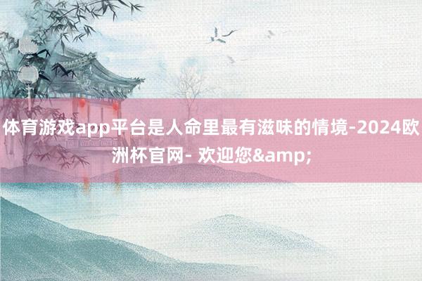 体育游戏app平台是人命里最有滋味的情境-2024欧洲杯官网- 欢迎您&