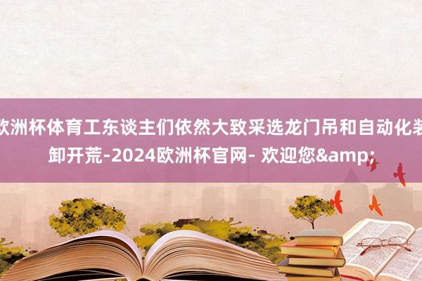 欧洲杯体育工东谈主们依然大致采选龙门吊和自动化装卸开荒-2024欧洲杯官网- 欢迎您&