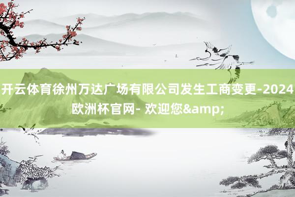 开云体育徐州万达广场有限公司发生工商变更-2024欧洲杯官网- 欢迎您&