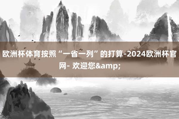 欧洲杯体育按照“一省一列”的打算-2024欧洲杯官网- 欢迎您&