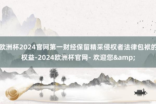 欧洲杯2024官网第一财经保留精采侵权者法律包袱的权益-2024欧洲杯官网- 欢迎您&